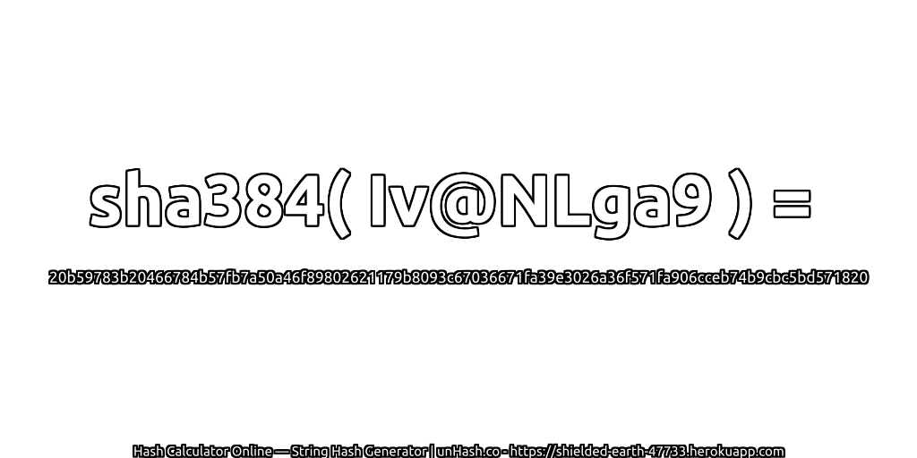 sha384( Iv@NLga9 ) = 20b59783b20466784b57fb7a50a46f89802621179b8093c67036671fa39e3026a36f571fa906cceb74b9cbc5bd571820 | unHash.co