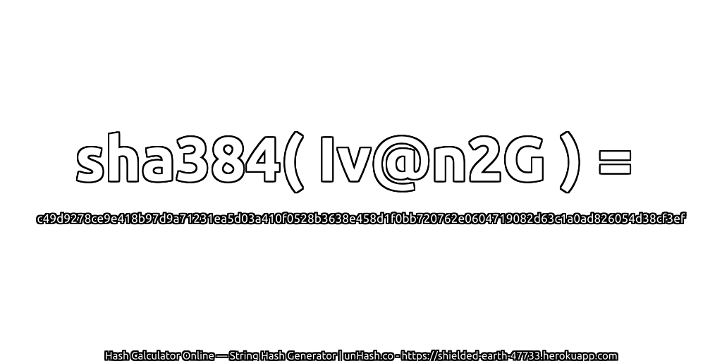 sha384( Iv@n2G ) = c49d9278ce9e418b97d9a71231ea5d03a410f0528b3638e458d1f0bb720762e0604719082d63c1a0ad826054d38cf3ef | unHash.co