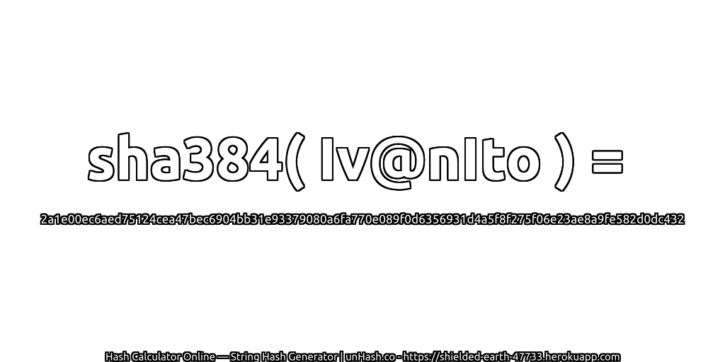 sha384( Iv@nIto ) = 2a1e00ec6aed75124cea47bec6904bb31e93379080a6fa770e089f0d6356931d4a5f8f275f06e23ae8a9fe582d0dc432 | unHash.co