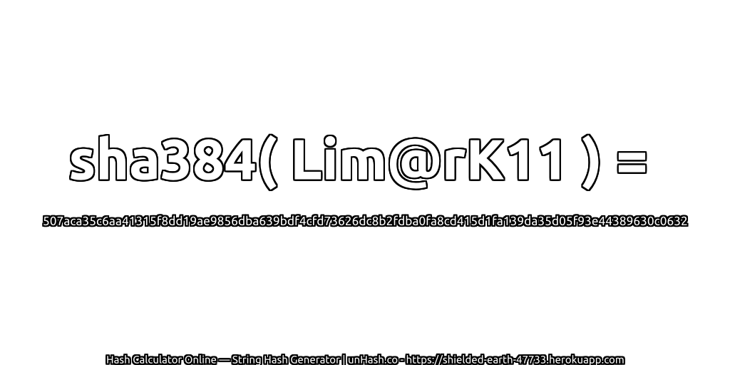 sha384( Lim@rK11 ) = 507aca35c6aa41315f8dd19ae9856dba639bdf4cfd73626dc8b2fdba0fa8cd415d1fa139da35d05f93e44389630c0632 | unHash.co
