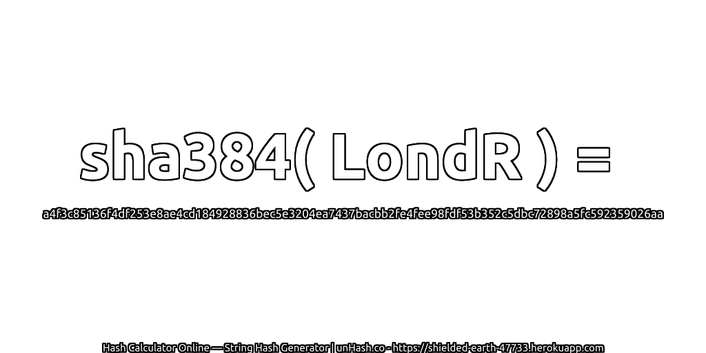 sha384( LondR ) = a4f3c85136f4df253e8ae4cd184928836bec5e3204ea7437bacbb2fe4fee98fdf53b352c5dbc72898a5fc592359026aa | unHash.co