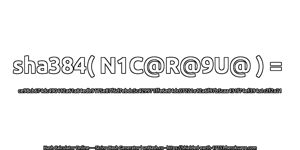 sha384( N1C@R@9U@ ) = ce98cb674dc490412a61a84edb9175e87f6d7ebdc5c429971ffe6e84dc07221e12a6f97b5caa431f74ef394c1c2f2a21 | unHash.co
