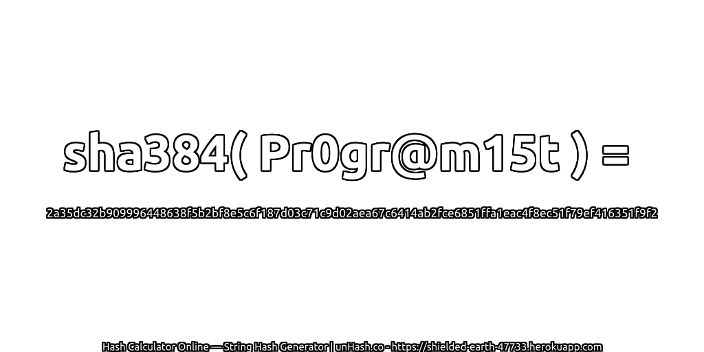 sha384( Pr0gr@m15t ) = 2a35dc32b909996448638f5b2bf8e5c6f187d03c71c9d02aea67c6414ab2fce6851ffa1eac4f8ec51f79ef416351f9f2 | unHash.co