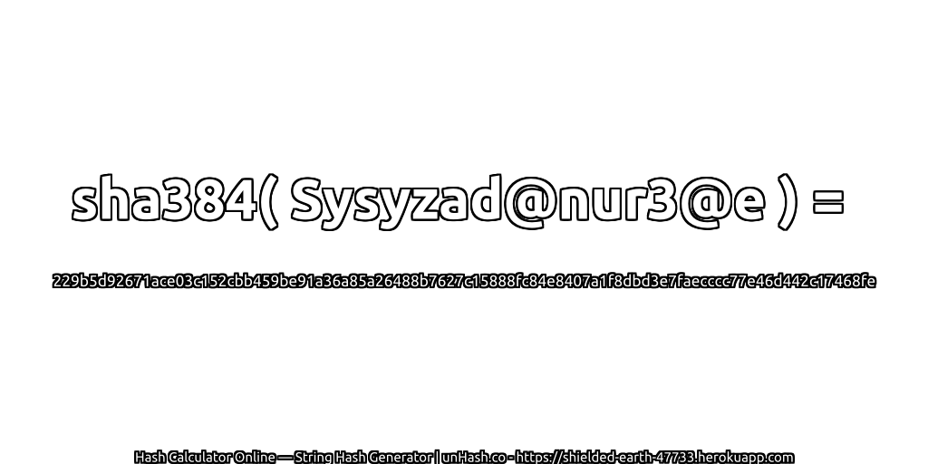 sha384( Sysyzad@nur3@e ) = 229b5d92671ace03c152cbb459be91a36a85a26488b7627c15888fc84e8407a1f8dbd3e7faecccc77e46d442c17468fe | unHash.co