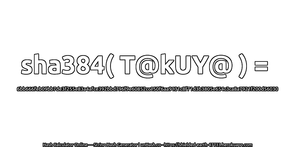 sha384( T@kUY@ ) = 6bb666feb09bb7de3f255e83a4afce392bbd796f9e60852cc150f6aa9131c8f71d3b3805e654c3ca8a7921f200d56030 | unHash.co