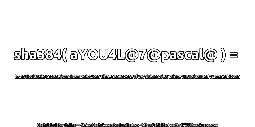 sha384( aYOU4L@7@pascal@ ) = b5e81b9fa6cb960225ef9e9da2eaa2bc46201fb870208829871f4379bbc93cfe64af6ae41212faa1a2d44eac09dd2aa0 | unHash.co