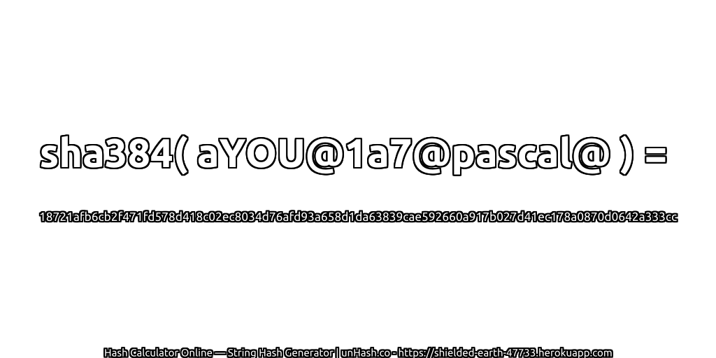 sha384( aYOU@1a7@pascal@ ) = 18721afb6cb2f471fd578d418c02ec8034d76afd93a658d1da63839cae592660a917b027d41ec178a0870d0642a333cc | unHash.co