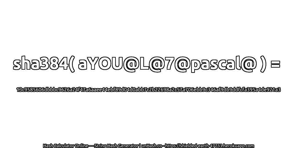 sha384( aYOU@L@7@pascal@ ) = 13c9585606dbbbc9626a24f47a6aaee44ebf89d04d0abb7c2b22698a2c57a706ebb9c346af9db9ddfcfa395a4de921a3 | unHash.co