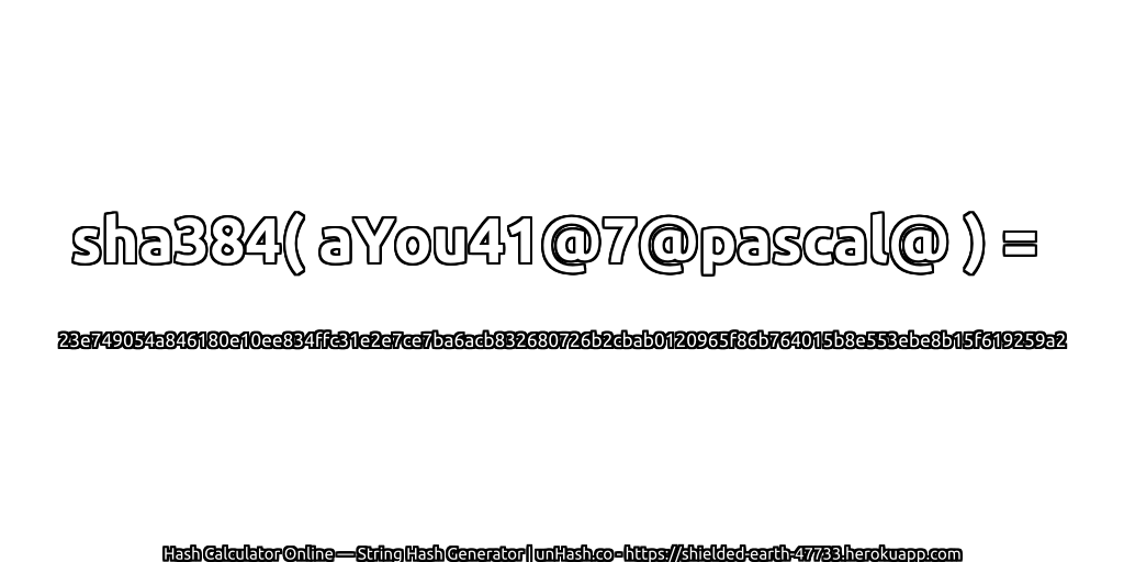 sha384( aYou41@7@pascal@ ) = 23e749054a846180e10ee834ffc31e2e7ce7ba6acb832680726b2cbab0120965f86b764015b8e553ebe8b15f619259a2 | unHash.co