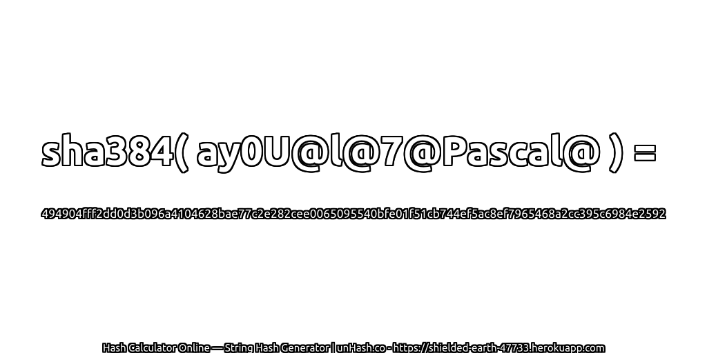 sha384( ay0U@l@7@Pascal@ ) = 494904fff2dd0d3b096a4104628bae77c2e282cee0065095540bfe01f51cb744ef5ac8ef7965468a2cc395c6984e2592 | unHash.co