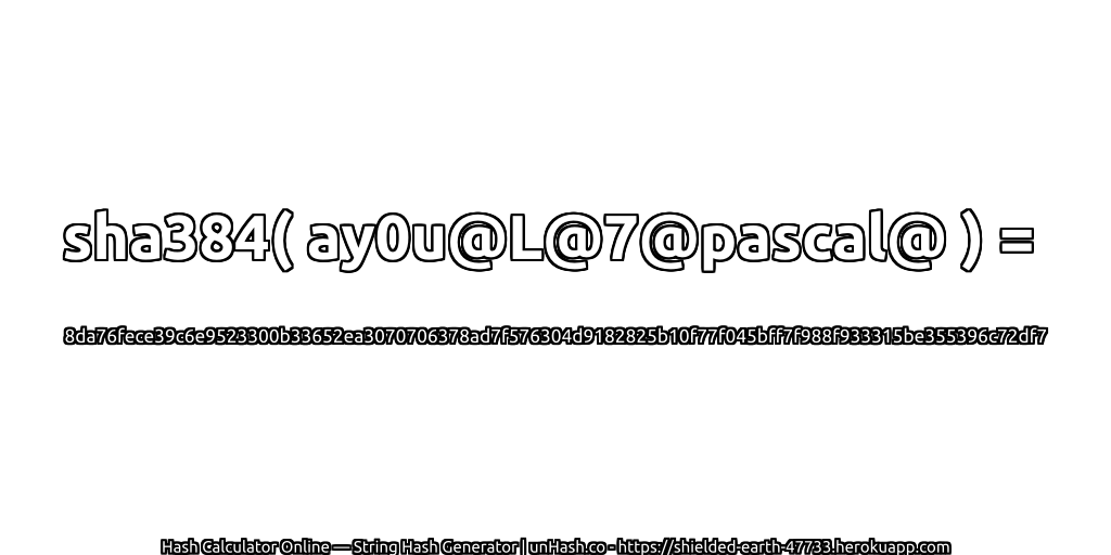 sha384( ay0u@L@7@pascal@ ) = 8da76fece39c6e9523300b33652ea3070706378ad7f576304d9182825b10f77f045bff7f988f933315be355396c72df7 | unHash.co