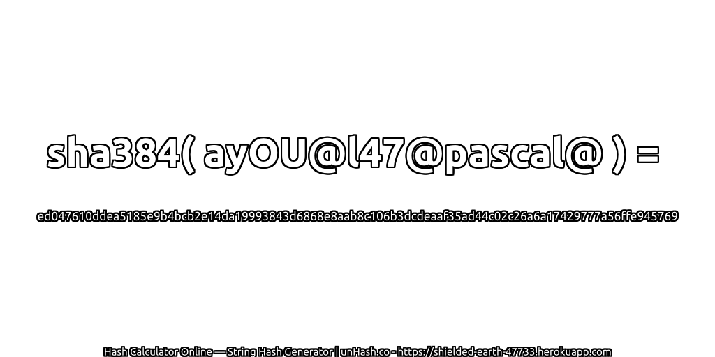 sha384( ayOU@l47@pascal@ ) = ed047610ddea5185e9b4bcb2e14da19993843d6868e8aab8c106b3dcdeaaf35ad44c02c26a6a17429777a56ffe945769 | unHash.co