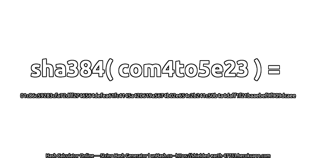 sha384( com4to5e23 ) = 01c86c59283cfa72dff2746564defea61fc4145a420619a5674b02e654c2b241c50b4a4daff1f21baaebef9f909dcaee | unHash.co