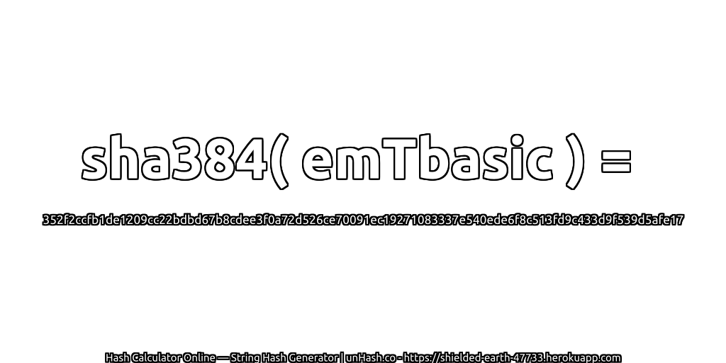 sha384( emTbasic ) = 352f2ccfb1de1209cc22bdbd67b8cdee3f0a72d526ce70091ec19271083337e540ede6f8c513fd9c433d9f539d5afe17 | unHash.co