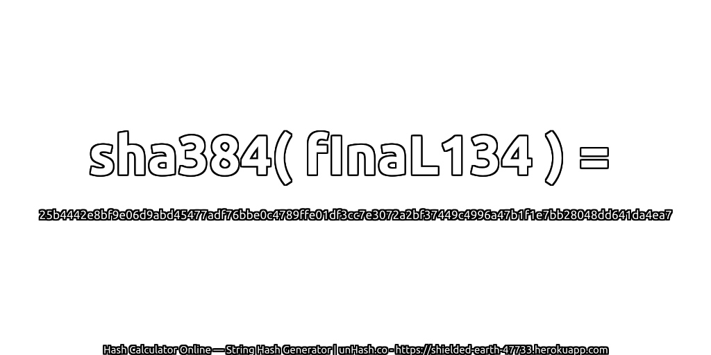 sha384( fInaL134 ) = 25b4442e8bf9e06d9abd45477adf76bbe0c4789ffe01df3cc7e3072a2bf37449c4996a47b1f1e7bb28048dd641da4ea7 | unHash.co