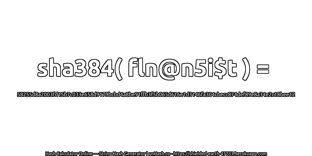 sha384( fln@n5i$t ) = 58255d8a2003fd15b7c033e658d9179bcbd4a8be91ffb3f5b065d616e1d3146fa304cbecc874def89e8a34e2c18bee12 | unHash.co