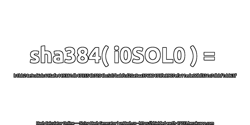 sha384( i0SOL0 ) = b1bb24e9cd6dc413afe449381db473554b7204bc5d7babfcd20a9aa37680473fe8907efa11ede00bf321c7dbbf1dd63f | unHash.co