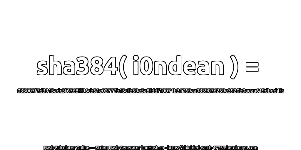 sha384( i0ndean ) = 033007f7d3913adc3f6768ff96cb51e02777b15cfb59e5a8fddf10071b31769aa0859076259e3920b0aeaa619dbed4fc | unHash.co