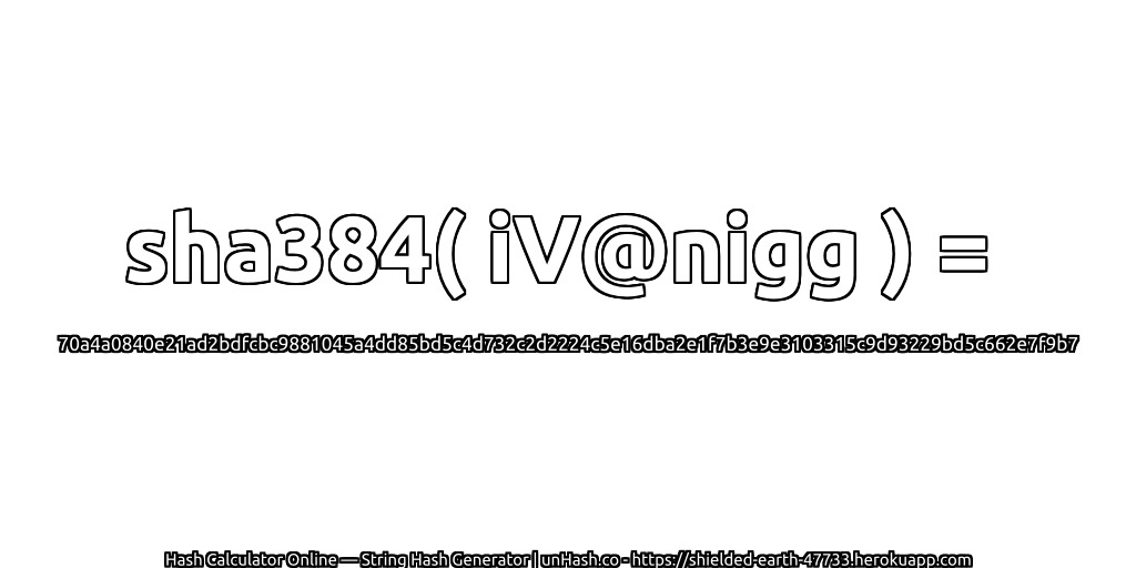 sha384( iV@nigg ) = 70a4a0840e21ad2bdfcbc9881045a4dd85bd5c4d732c2d2224c5e16dba2e1f7b3e9e3103315c9d93229bd5c662e7f9b7 | unHash.co