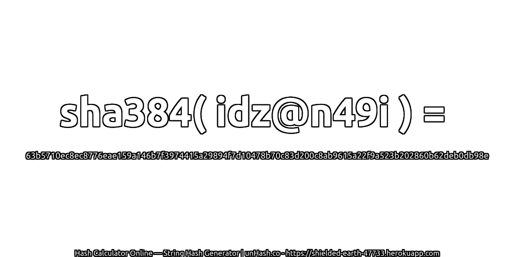 sha384( idz@n49i ) = 63b5710ec8ec8776eae159a146b7f3974415a29894f7d10478b70c83d200c8ab9615a22f9a523b202860b62deb0db98e | unHash.co