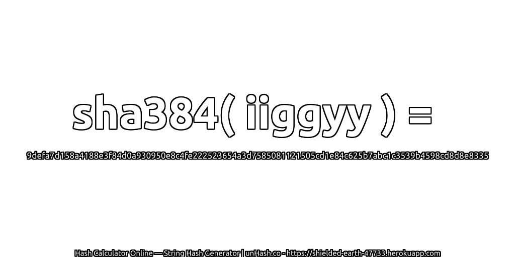sha384( iiggyy ) = 9defa7d158a4188e3f84d0a930950e8c4fe222523654a3d7585081121505cd1e84c625b7abc1c3539b4598cd8d8e8335 | unHash.co