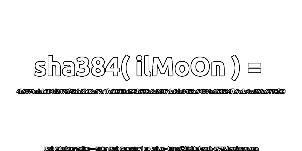 sha384( ilMoOn ) = 4b5074cdcb604d2472f42dc8b08a17a1fc60363a295b738c8a2107da6de0453e94001c158524fb9cda4ca756a9778f89 | unHash.co