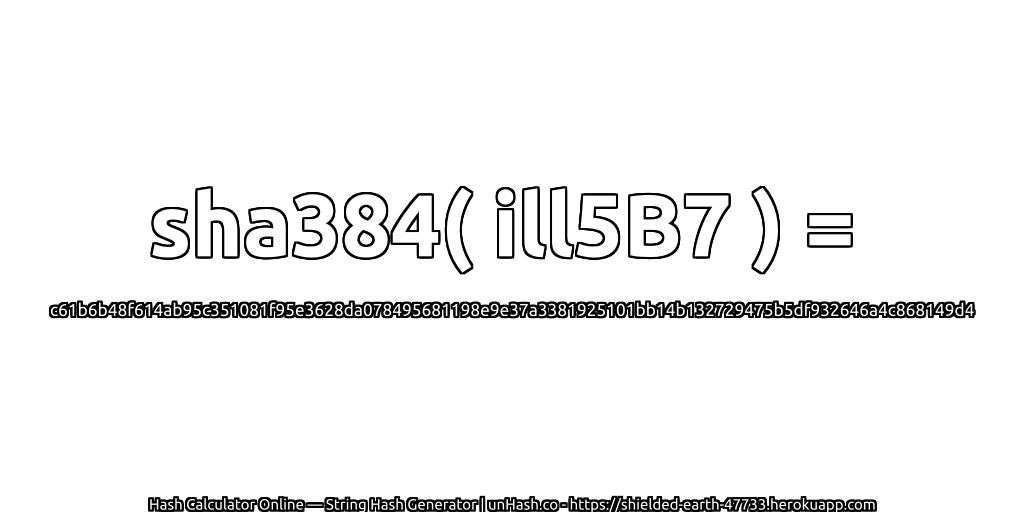 sha384( ill5B7 ) = c61b6b48f614ab95c351081f95e3628da078495681198e9e37a3381925101bb14b132729475b5df932646a4c868149d4 | unHash.co