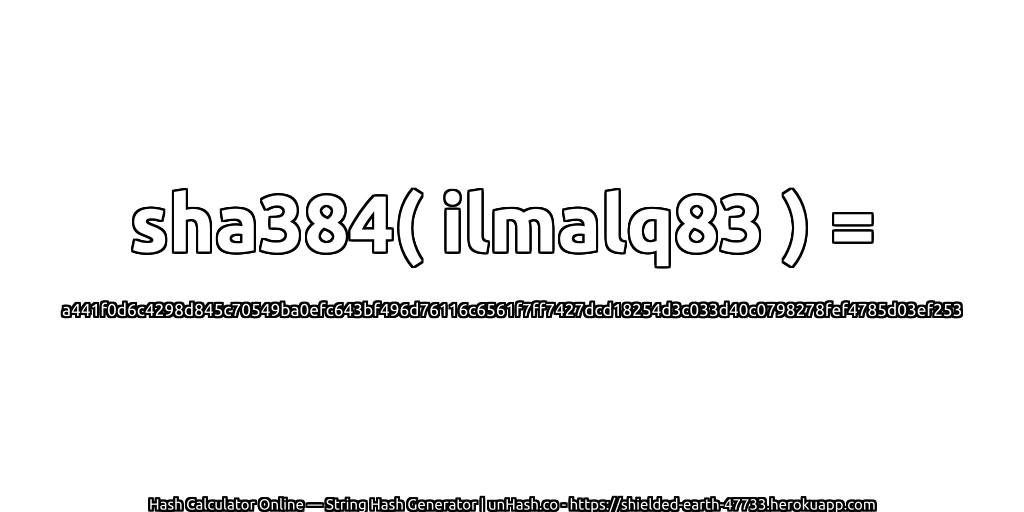 sha384( ilmalq83 ) = a441f0d6c4298d845c70549ba0efc643bf496d76116c6561f7ff7427dcd18254d3c033d40c0798278fef4785d03ef253 | unHash.co
