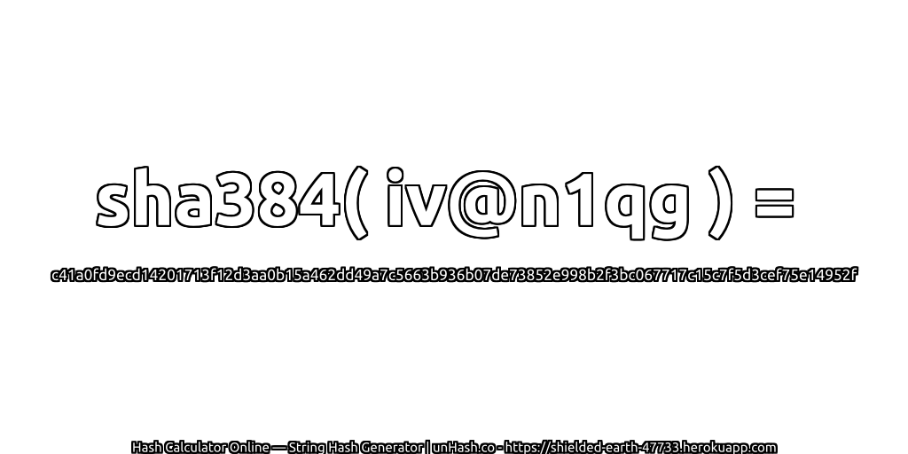 sha384( iv@n1qg ) = c41a0fd9ecd14201713f12d3aa0b15a462dd49a7c5663b936b07de73852e998b2f3bc067717c15c7f5d3cef75e14952f | unHash.co