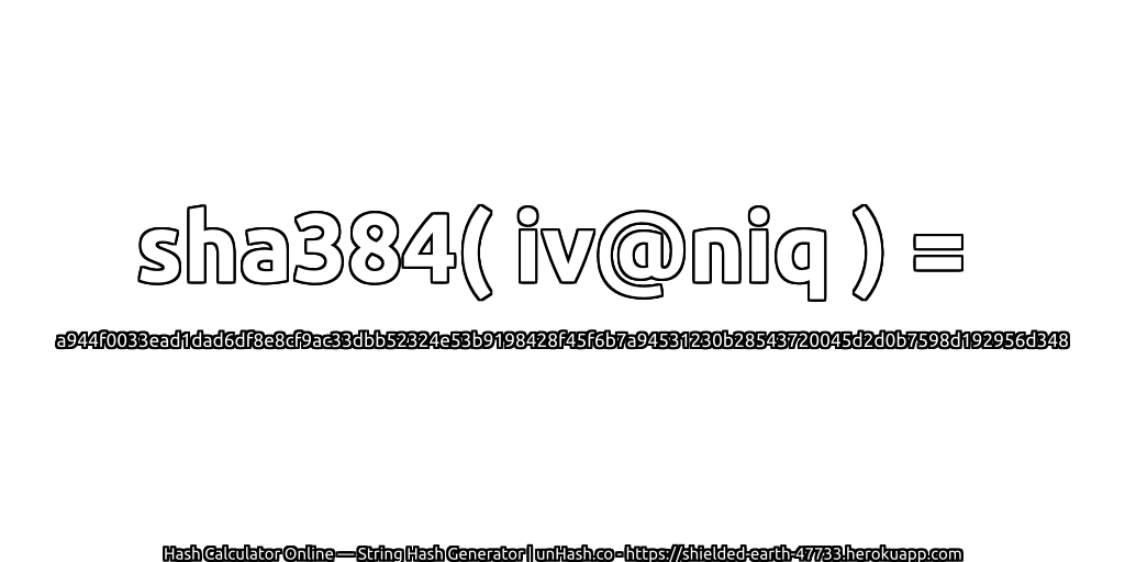 sha384( iv@niq ) = a944f0033ead1dad6df8e8cf9ac33dbb52324e53b9198428f45f6b7a94531230b28543720045d2d0b7598d192956d348 | unHash.co