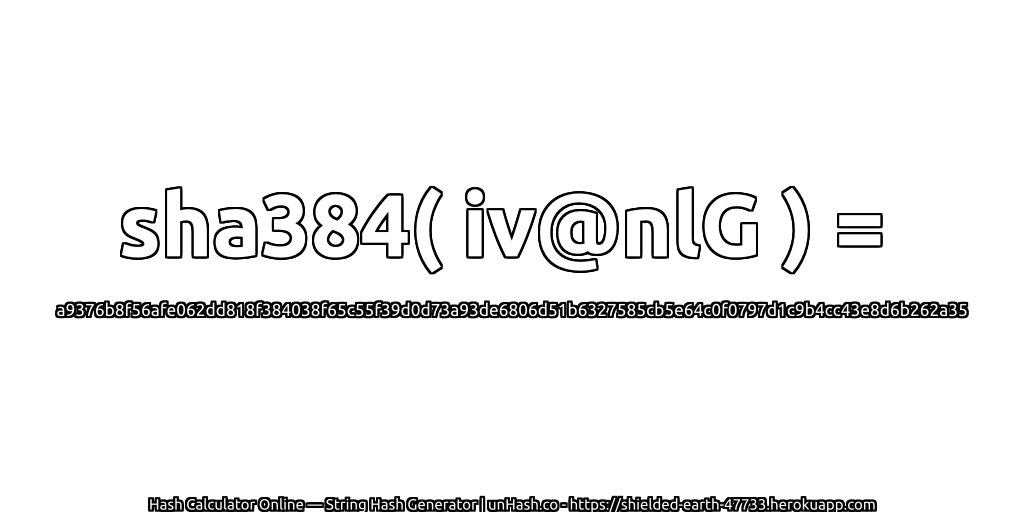 sha384( iv@nlG ) = a9376b8f56afe062dd818f384038f65c55f39d0d73a93de6806d51b6327585cb5e64c0f0797d1c9b4cc43e8d6b262a35 | unHash.co