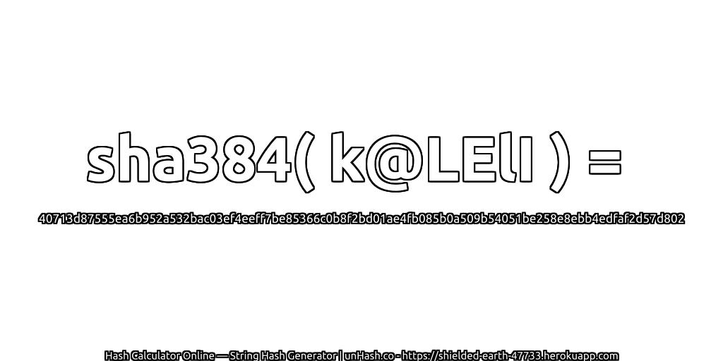 sha384( k@LElI ) = 40713d87555ea6b952a532bac03ef4eeff7be85366c0b8f2bd01ae4fb085b0a509b54051be258e8ebb4edfaf2d57d802 | unHash.co