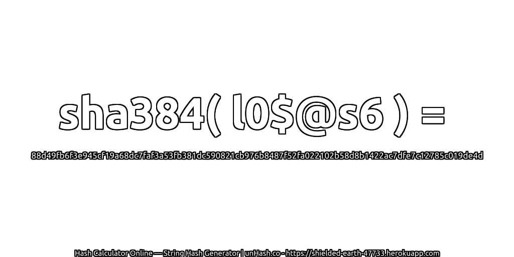 sha384( l0$@s6 ) = 88d49fb6f3e945cf19a68dc7faf3a53fb381dc590821cb976b8487f52fa022102b58d8b1422ac7dfe7c12785c019de4d | unHash.co