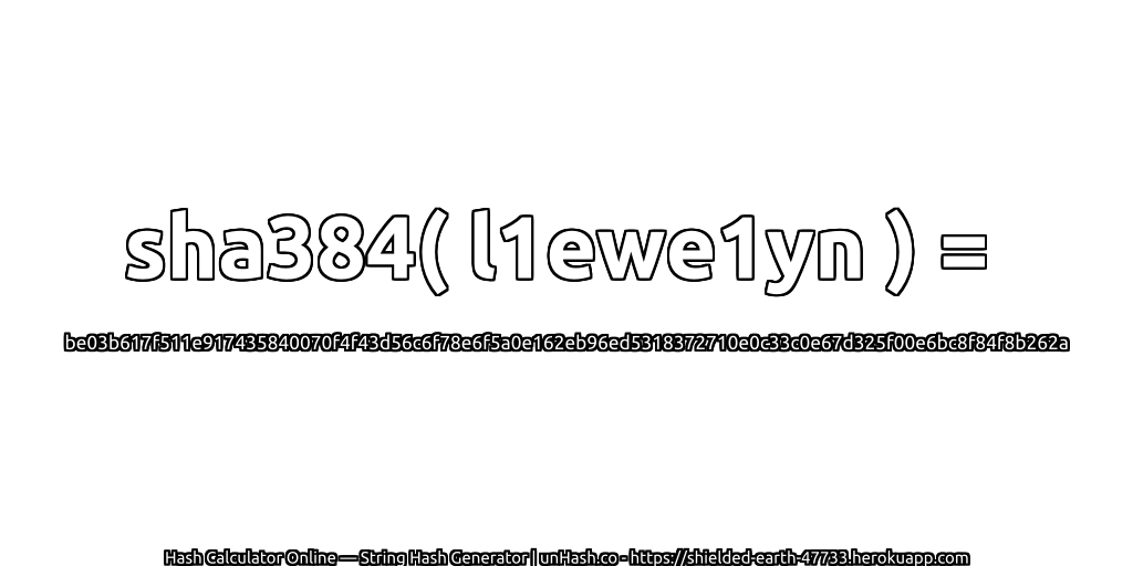 sha384( l1ewe1yn ) = be03b617f511e917435840070f4f43d56c6f78e6f5a0e162eb96ed5318372710e0c33c0e67d325f00e6bc8f84f8b262a | unHash.co