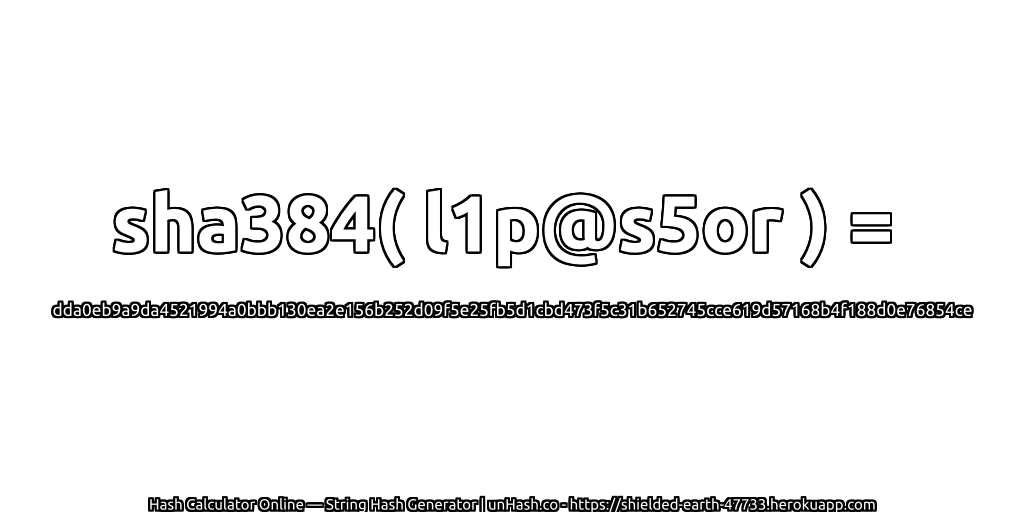 sha384( l1p@s5or ) = dda0eb9a9da4521994a0bbb130ea2e156b252d09f5e25fb5d1cbd473f5c31b652745cce619d57168b4f188d0e76854ce | unHash.co