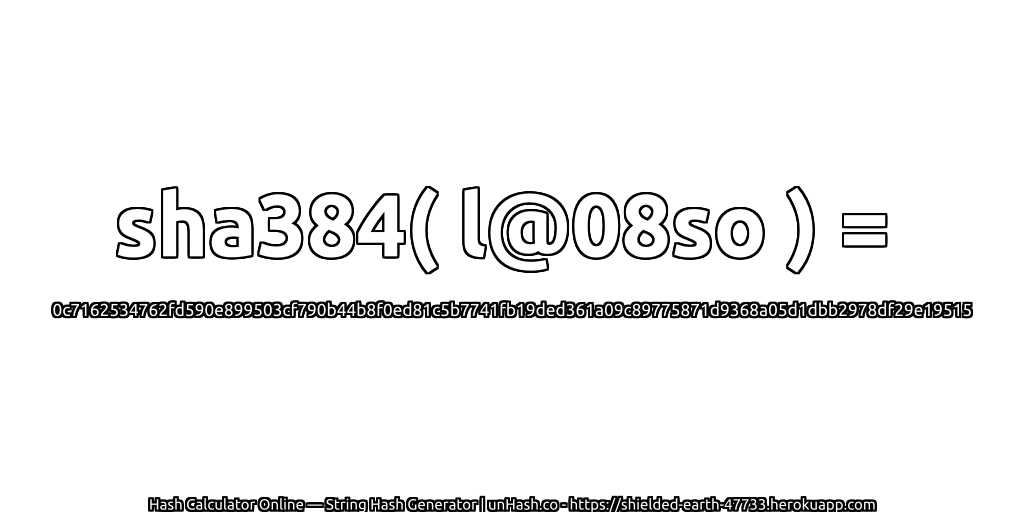 sha384( l@08so ) = 0c7162534762fd590e899503cf790b44b8f0ed81c5b7741fb19ded361a09c89775871d9368a05d1dbb2978df29e19515 | unHash.co
