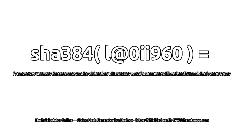 sha384( l@0ii960 ) = f70e670637486e267de93387e324a3d07abb63de84d1c962087ee63f8ca0a08699dfbe8fe53f815aabde6f7a296190e7 | unHash.co