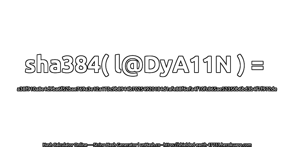sha384( l@DyA11N ) = a38f910a8e4d9ba6f52bae769a3e12a173c9b8944b70254920184d1afe88f6efa4f10fc865ae52350b6bd3b4f7f972de | unHash.co