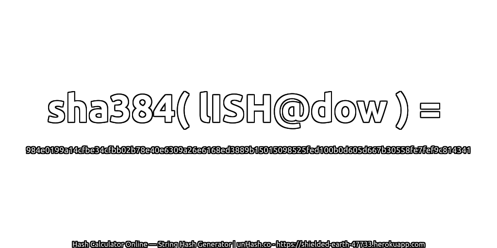 sha384( lISH@dow ) = 984e0199a14cfbe34cfbb02b78e40e6309a26e6168ed3889b15015098525fed100b0d605d667b30558fe7fef9c814341 | unHash.co