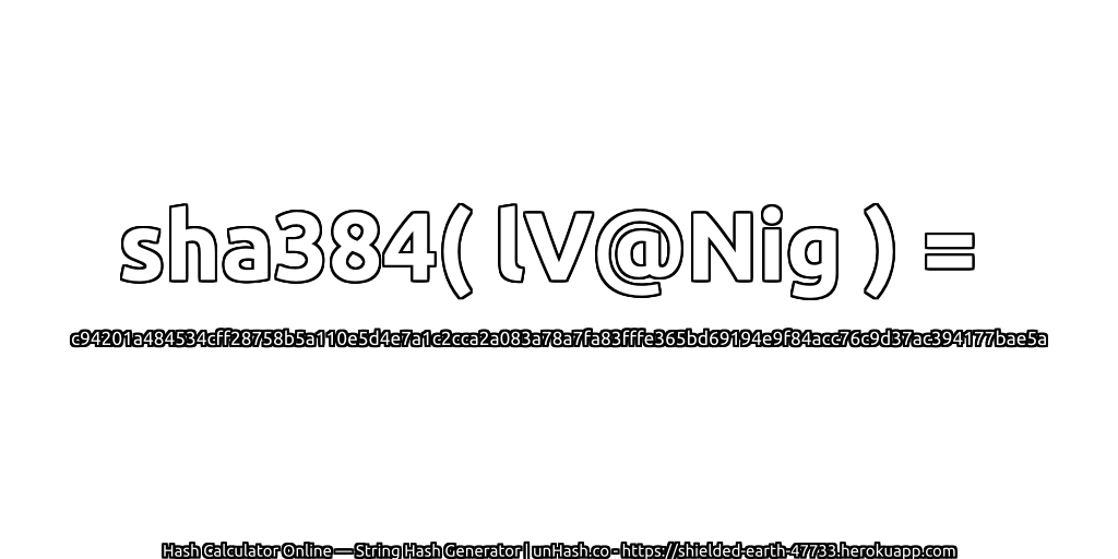 sha384( lV@Nig ) = c94201a484534cff28758b5a110e5d4e7a1c2cca2a083a78a7fa83fffe365bd69194e9f84acc76c9d37ac394177bae5a | unHash.co