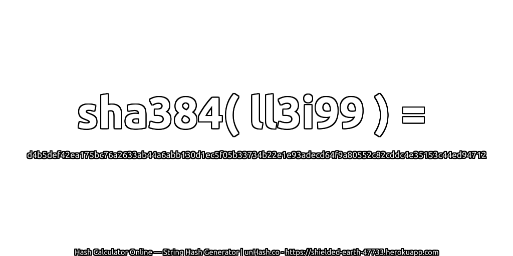 sha384( ll3i99 ) = d4b5def42ea175bc76a2633ab44a6abb130d1ec5f05b33734b22e1e93adecd64f9a80552c82cddc4e35153c44ed94712 | unHash.co
