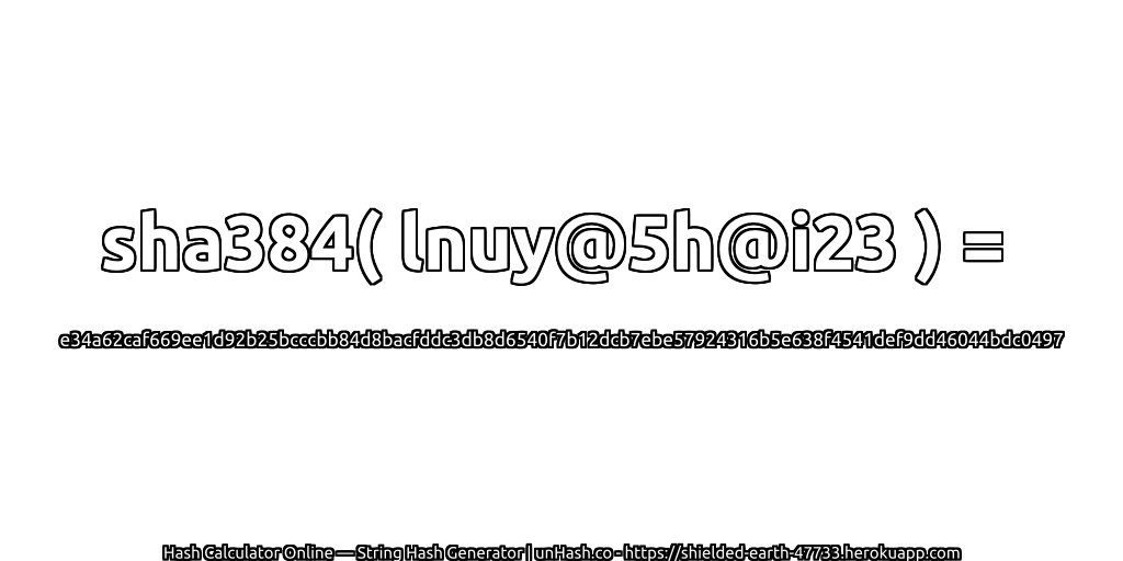 sha384( lnuy@5h@i23 ) = e34a62caf669ee1d92b25bcccbb84d8bacfddc3db8d6540f7b12dcb7ebe57924316b5e638f4541def9dd46044bdc0497 | unHash.co