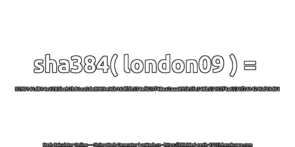 sha384( london09 ) = 9290141d814e1285beb2b81ea5de8969e06b16df3b534ef627f48ea2aaa895b5fe548b53122f4a6531f2414240d19d61 | unHash.co