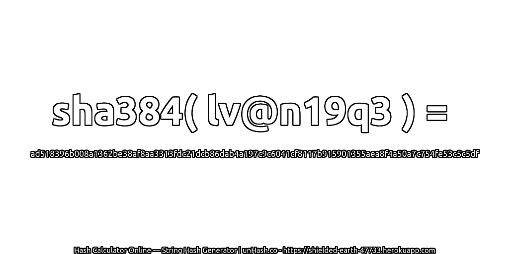 sha384( lv@n19q3 ) = ad518396b008a1362be38af8aa3313fdc21dcb86dab4a197c9c6041cf8117b915901355aea8f4a50a7c754fe53c5c5df | unHash.co