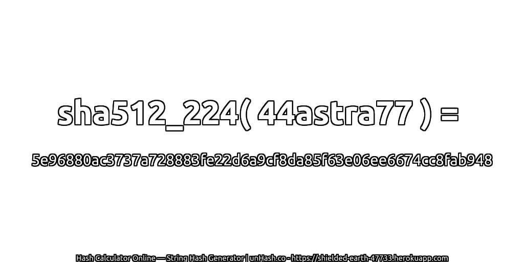 sha512_224( 44astra77 ) = 5e96880ac3737a728883fe22d6a9cf8da85f63e06ee6674cc8fab948 | unHash.co