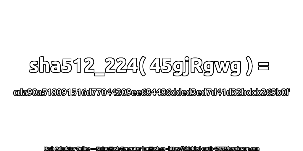 sha512_224( 45gjRgwg ) = cda90a518091516d77044209ee684486dded3ed7d41d32bdcb269b0f | unHash.co