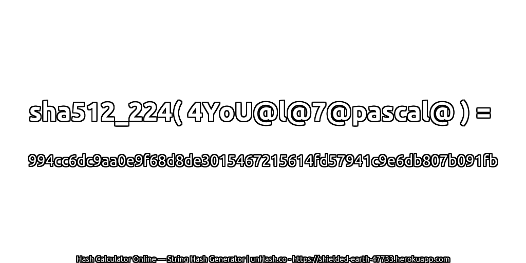 sha512_224( 4YoU@l@7@pascal@ ) = 994cc6dc9aa0e9f68d8de3015467215614fd57941c9e6db807b091fb | unHash.co