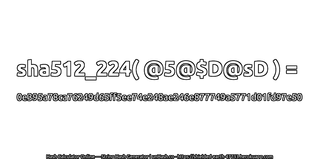sha512_224( @5@$D@sD ) = 0e395a78ca76249d65ff5ee74e248ae246e877749a5771d01fd97e50 | unHash.co