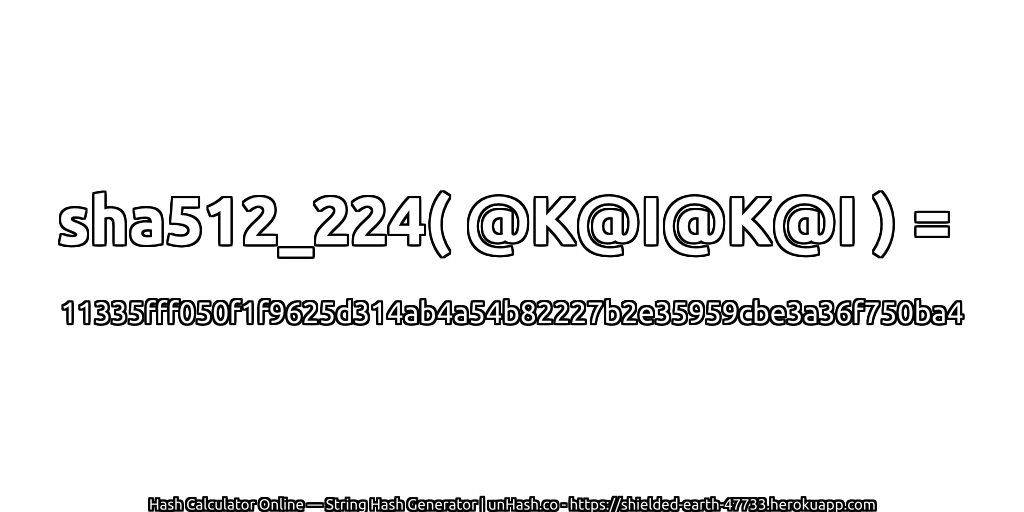 sha512_224( @K@I@K@I ) = 11335fff050f1f9625d314ab4a54b82227b2e35959cbe3a36f750ba4 | unHash.co