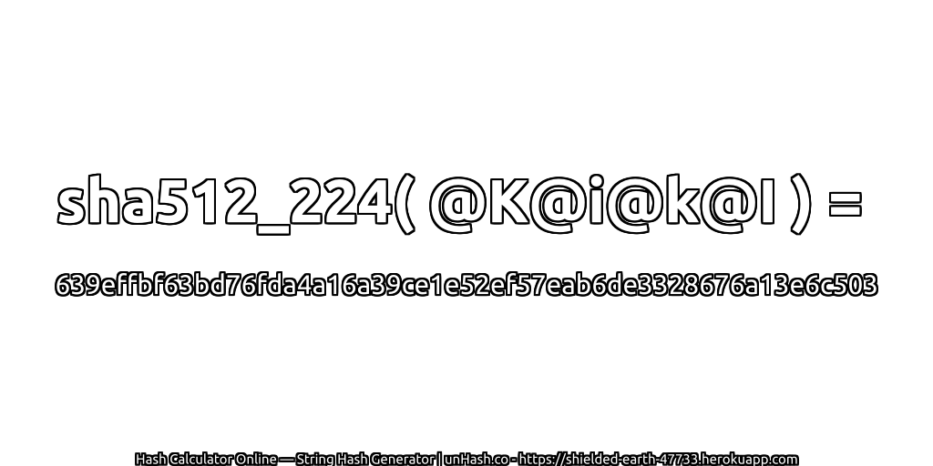 sha512_224( @K@i@k@I ) = 639effbf63bd76fda4a16a39ce1e52ef57eab6de3328676a13e6c503 | unHash.co